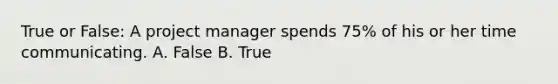 True or False: A project manager spends 75% of his or her time communicating. A. False B. True