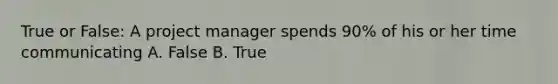 True or False: A project manager spends 90% of his or her time communicating A. False B. True