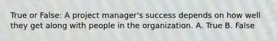 True or False: A project manager's success depends on how well they get along with people in the organization. A. True B. False