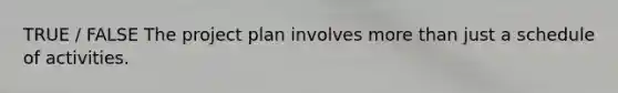 TRUE / FALSE The project plan involves more than just a schedule of activities.