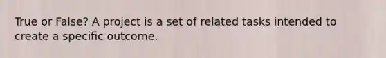 True or False? A project is a set of related tasks intended to create a specific outcome.