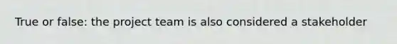 True or false: the project team is also considered a stakeholder