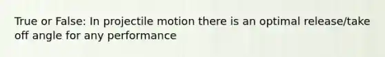 True or False: In projectile motion there is an optimal release/take off angle for any performance