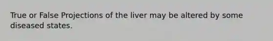 True or False Projections of the liver may be altered by some diseased states.