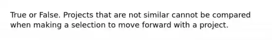 True or False. Projects that are not similar cannot be compared when making a selection to move forward with a project.