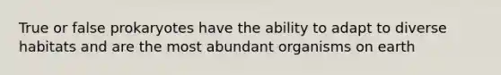 True or false prokaryotes have the ability to adapt to diverse habitats and are the most abundant organisms on earth