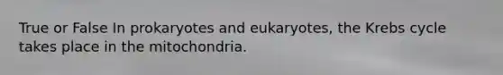 True or False In prokaryotes and eukaryotes, the <a href='https://www.questionai.com/knowledge/kqfW58SNl2-krebs-cycle' class='anchor-knowledge'>krebs cycle</a> takes place in the mitochondria.