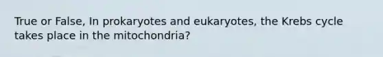 True or False, In prokaryotes and eukaryotes, the Krebs cycle takes place in the mitochondria?