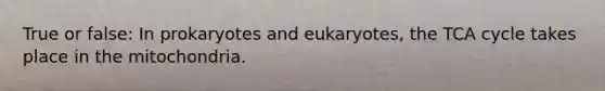 True or false: In prokaryotes and eukaryotes, the TCA cycle takes place in the mitochondria.