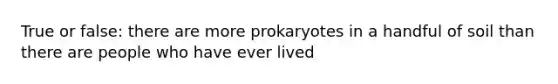 True or false: there are more prokaryotes in a handful of soil than there are people who have ever lived