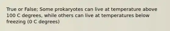 True or False; Some prokaryotes can live at temperature above 100 C degrees, while others can live at temperatures below freezing (0 C degrees)