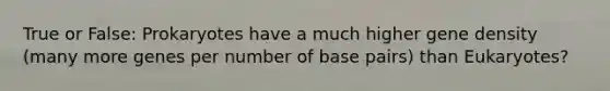True or False: Prokaryotes have a much higher gene density (many more genes per number of base pairs) than Eukaryotes?