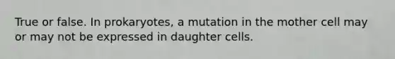 True or false. In prokaryotes, a mutation in the mother cell may or may not be expressed in daughter cells.