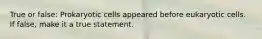 True or false: Prokaryotic cells appeared before eukaryotic cells. If false, make it a true statement.