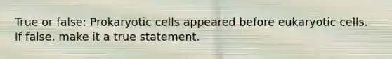 True or false: Prokaryotic cells appeared before eukaryotic cells. If false, make it a true statement.
