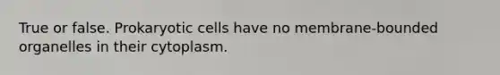 True or false. Prokaryotic cells have no membrane-bounded organelles in their cytoplasm.