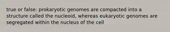 true or false: prokaryotic genomes are compacted into a structure called the nucleoid, whereas eukaryotic genomes are segregated within the nucleus of the cell