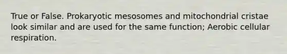 True or False. Prokaryotic mesosomes and mitochondrial cristae look similar and are used for the same function; Aerobic cellular respiration.