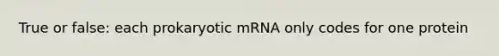 True or false: each prokaryotic mRNA only codes for one protein