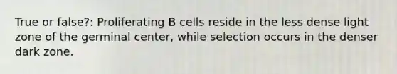 True or false?: Proliferating B cells reside in the less dense light zone of the germinal center, while selection occurs in the denser dark zone.