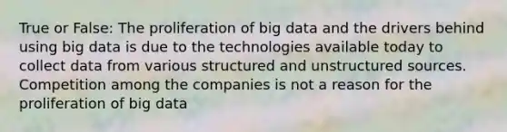 True or False: The proliferation of big data and the drivers behind using big data is due to the technologies available today to collect data from various structured and unstructured sources. Competition among the companies is not a reason for the proliferation of big data