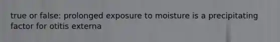 true or false: prolonged exposure to moisture is a precipitating factor for otitis externa