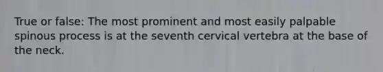 True or false: The most prominent and most easily palpable spinous process is at the seventh cervical vertebra at the base of the neck.