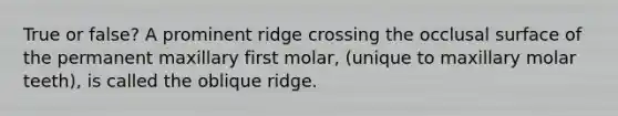 True or false? A prominent ridge crossing the occlusal surface of the permanent maxillary first molar, (unique to maxillary molar teeth), is called the oblique ridge.