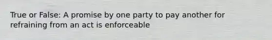 True or False: A promise by one party to pay another for refraining from an act is enforceable