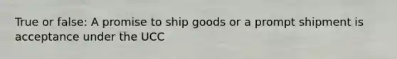 True or false: A promise to ship goods or a prompt shipment is acceptance under the UCC