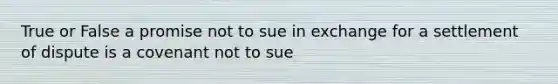 True or False a promise not to sue in exchange for a settlement of dispute is a covenant not to sue