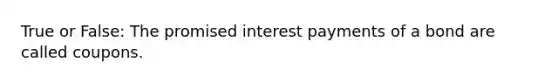 True or False: The promised interest payments of a bond are called coupons.