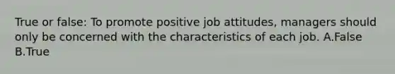 True or false: To promote positive job attitudes, managers should only be concerned with the characteristics of each job. A.False B.True