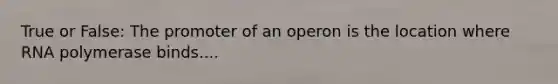 True or False: The promoter of an operon is the location where RNA polymerase binds....