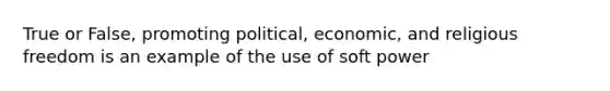 True or False, promoting political, economic, and religious freedom is an example of the use of soft power