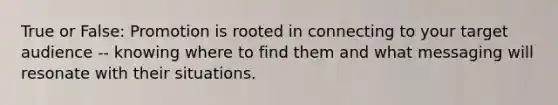 True or False: Promotion is rooted in connecting to your target audience -- knowing where to find them and what messaging will resonate with their situations.