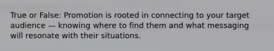 True or False: Promotion is rooted in connecting to your target audience — knowing where to find them and what messaging will resonate with their situations.