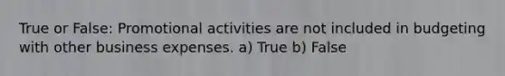 True or False: Promotional activities are not included in budgeting with other business expenses. a) True b) False