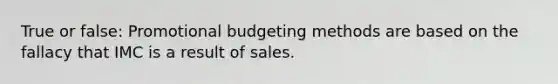 True or false: Promotional budgeting methods are based on the fallacy that IMC is a result of sales.