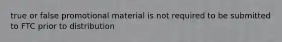 true or false promotional material is not required to be submitted to FTC prior to distribution