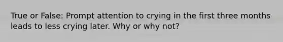 True or False: Prompt attention to crying in the first three months leads to less crying later. Why or why not?