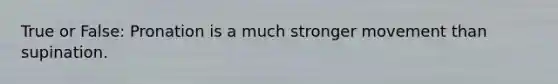True or False: Pronation is a much stronger movement than supination.