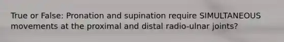 True or False: Pronation and supination require SIMULTANEOUS movements at the proximal and distal radio-ulnar joints?