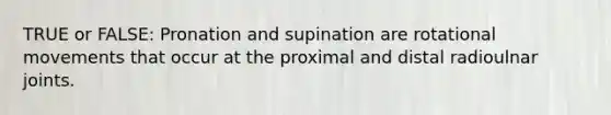 TRUE or FALSE: Pronation and supination are rotational movements that occur at the proximal and distal radioulnar joints.