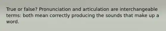 True or false? Pronunciation and articulation are interchangeable terms: both mean correctly producing the sounds that make up a word.