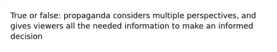 True or false: propaganda considers multiple perspectives, and gives viewers all the needed information to make an informed decision