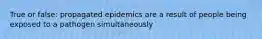 True or false: propagated epidemics are a result of people being exposed to a pathogen simultaneously