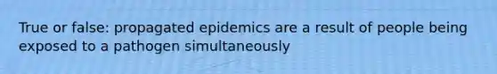 True or false: propagated epidemics are a result of people being exposed to a pathogen simultaneously