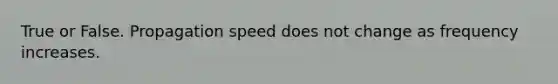 True or False. Propagation speed does not change as frequency increases.