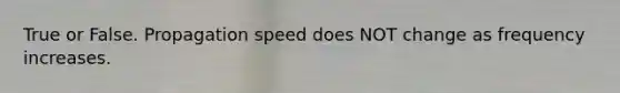 True or False. Propagation speed does NOT change as frequency increases.